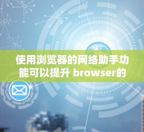 使用浏览器的网络助手功能可以提升 browser的使用效率,以下是系统学习和使用网络助手的主要步骤 使用浏览器的网络助手功能可以提升 browser的使用效率,以下是系统学习和使用网络助手的主要步骤