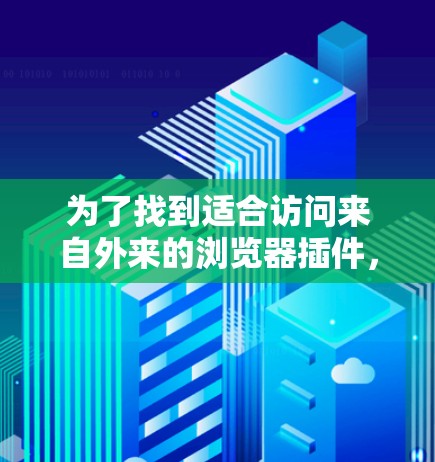 为了找到适合访问来自外来的浏览器插件,以下是一个结构化的指南 为了找到适合访问来自外来的浏览器插件,以下是一个结构化的指南