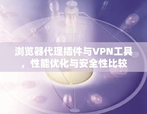 浏览器代理插件与VPN工具，性能优化与安全性比较