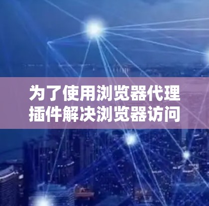 为了使用浏览器代理插件解决浏览器访问问题,您可以按照以下步骤操作 为了使用浏览器代理插件解决浏览器访问问题,您可以按照以下步骤操作