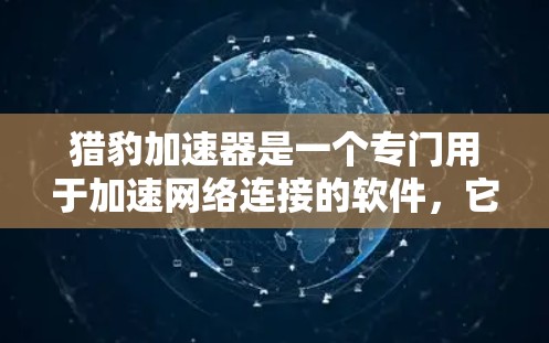 猎豹加速器是一个专门用于加速网络连接的软件,它通过网络加速技术提升网络连接的稳定性、性能和用户体验。以下是一些关于猎豹加速器网络加速的常见问题及其解决方案 猎豹加速器是一个专门用于加速网络连接的软件,它通过网络加速技术提升网络连接的稳定性、性能和用户体验。以下是一些关于猎豹加速器网络加速的常见问题及其解决方案