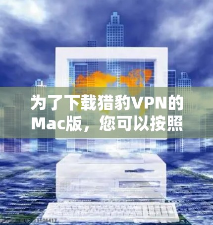 为了下载猎豹VPN的Mac版，您可以按照以下步骤进行
