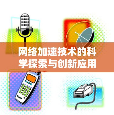 网络加速技术的科学探索与创新应用 网络加速技术的科学探索与创新应用