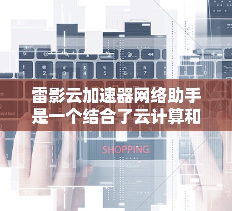 雷影云加速器网络助手是一个结合了云计算和网络助手功能的工具,旨在提升数据传输速度和提供智能的网络服务。以下是对此概念的详细解释 雷影云加速器网络助手是一个结合了云计算和网络助手功能的工具,旨在提升数据传输速度和提供智能的网络服务。以下是对此概念的详细解释