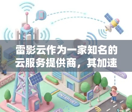 雷影云作为一家知名的云服务提供商，其加速器节点是一个重要的云服务组件，旨在提高云服务器的性能。以下是一个系统性的推荐和分析，帮助您选择最适合的加速器节点