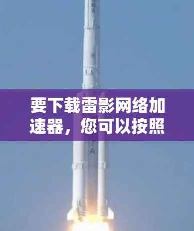 要下载雷影网络加速器,您可以按照以下步骤操作 要下载雷影网络加速器,您可以按照以下步骤操作