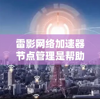 雷影网络加速器节点管理是帮助用户优化网络连接速度的方法。以下是一些关键步骤和注意事项 雷影网络加速器节点管理是帮助用户优化网络连接速度的方法。以下是一些关键步骤和注意事项