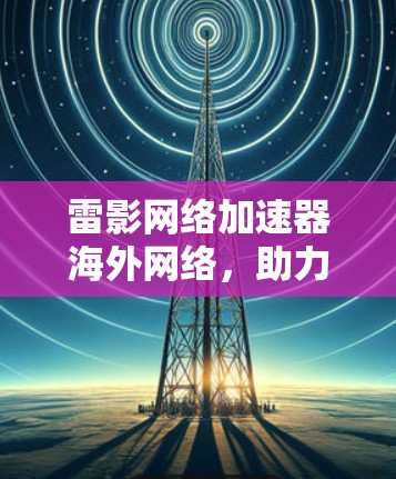 雷影网络加速器海外网络,助力全球数据流的高效传输与安全保障 雷影网络加速器海外网络,助力全球数据流的高效传输与安全保障