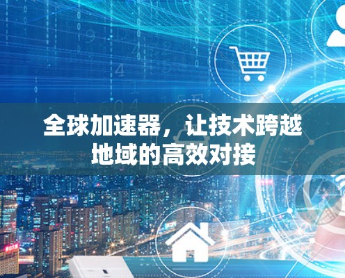 全球加速器,让技术跨越地域的高效对接 全球加速器,让技术跨越地域的高效对接