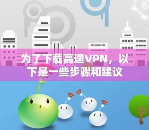 为了下载高速VPN,以下是一些步骤和建议 为了下载高速VPN,以下是一些步骤和建议
