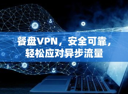 餐盘VPN,安全可靠,轻松应对异步流量 餐盘VPN,安全可靠,轻松应对异步流量