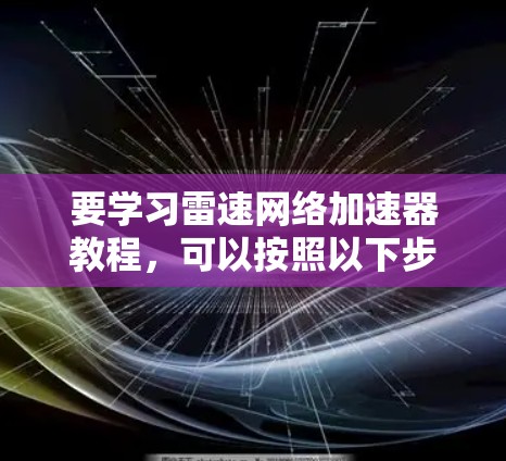 要学习雷速网络加速器教程,可以按照以下步骤进行 要学习雷速网络加速器教程,可以按照以下步骤进行