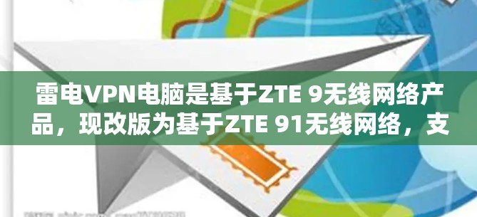 雷电VPN电脑是基于ZTE 9无线网络产品，现改版为基于ZTE 91无线网络，支持无线和有线两种连接。以下是关于雷电VPN电脑的不同版本的详细信息