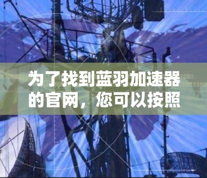 为了找到蓝羽加速器的官网,您可以按照以下步骤操作 为了找到蓝羽加速器的官网,您可以按照以下步骤操作