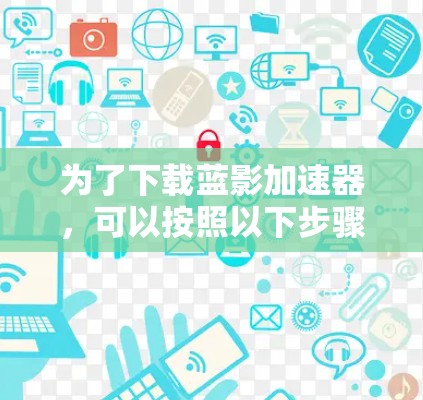 为了下载蓝影加速器，可以按照以下步骤进行