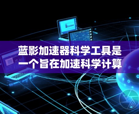 蓝影加速器科学工具是一个旨在加速科学计算的工具，广泛应用于数学、物理、化学等领域的学习和研究。以下是对该工具的系统介绍