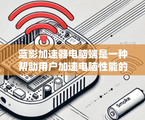蓝影加速器电脑端是一种帮助用户加速电脑性能的软件，通过使用预设的加速软件包，提升系统性能。以下是使用蓝影加速器电脑端的步骤指南