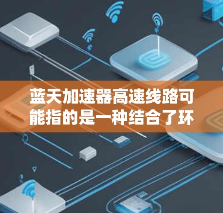 蓝天加速器高速线路可能指的是一种结合了环保和技术的高速交通设施，用于提高车辆或交通工具的行驶速度。加速器通常指的是通过动力系统或机械驱动来加速车辆的装置，而蓝天可能指环保或可持续的技术