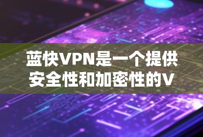 蓝快VPN是一个提供安全性和加密性的VPN服务，适合需要隐私保护和视频通话的用户。以下是一个步骤指南，帮助您安装并使用蓝快VPN