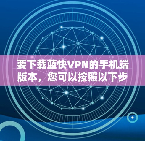 要下载蓝快VPN的手机端版本，您可以按照以下步骤操作