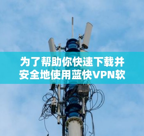 为了帮助你快速下载并安全地使用蓝快VPN软件，以下是详细的步骤指南