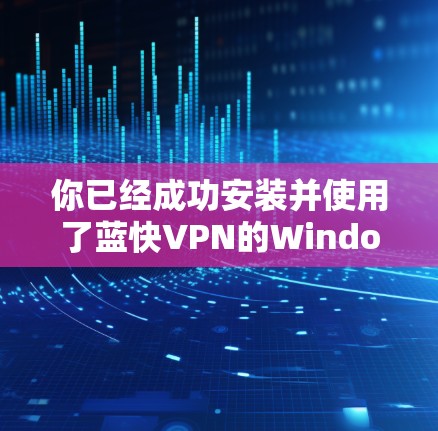 你已经成功安装并使用了蓝快VPN的Windows版,以下是详细的步骤指南 你已经成功安装并使用了蓝快VPN的Windows版,以下是详细的步骤指南