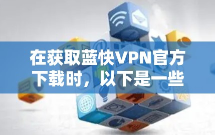 在获取蓝快VPN官方下载时,以下是一些步骤和注意事项,帮助你顺利完成下载和安装 在获取蓝快VPN官方下载时,以下是一些步骤和注意事项,帮助你顺利完成下载和安装