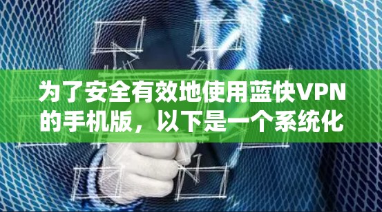 为了安全有效地使用蓝快VPN的手机版,以下是一个系统化的指南,涵盖了安装、使用、数据管理和安全设置的步骤 为了安全有效地使用蓝快VPN的手机版,以下是一个系统化的指南,涵盖了安装、使用、数据管理和安全设置的步骤