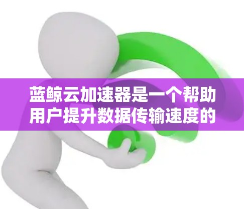 蓝鲸云加速器是一个帮助用户提升数据传输速度的工具。以下是一个使用蓝鲸云加速器的指南,分步骤说明如何操作 蓝鲸云加速器是一个帮助用户提升数据传输速度的工具。以下是一个使用蓝鲸云加速器的指南,分步骤说明如何操作