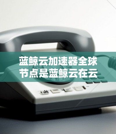 蓝鲸云加速器全球节点是蓝鲸云在云加速领域的重要组成部分,它们主要负责处理复杂的数据和任务,提升整体效率。以下是对这些节点的详细介绍 蓝鲸云加速器全球节点是蓝鲸云在云加速领域的重要组成部分,它们主要负责处理复杂的数据和任务,提升整体效率。以下是对这些节点的详细介绍