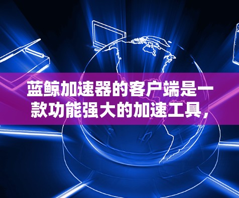 蓝鲸加速器的客户端是一款功能强大的加速工具，专为用户设计，帮助他们在网页和应用间快速切换，提升体验。以下是蓝鲸加速器客户端的详细描述