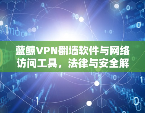 蓝鲸VPN翻墙软件与网络访问工具,法律与安全解析 蓝鲸VPN翻墙软件与网络访问工具,法律与安全解析