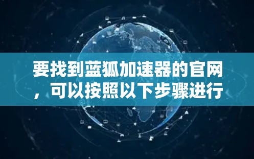 要找到蓝狐加速器的官网,可以按照以下步骤进行 要找到蓝狐加速器的官网,可以按照以下步骤进行