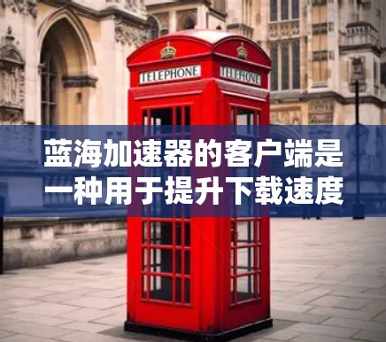 蓝海加速器的客户端是一种用于提升下载速度的软件，可以在本地电脑上安装，适用于网页下载、视频下载和移动应用加载等场景。以下是使用蓝海加速器客户端的基本步骤和注意事项
