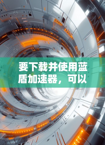 要下载并使用蓝盾加速器，可以按照以下步骤进行