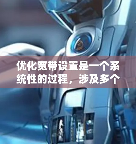 优化宽带设置是一个系统性的过程,涉及多个步骤,确保最佳的网络体验和功能。以下是一个结构化的优化步骤指南 优化宽带设置是一个系统性的过程,涉及多个步骤,确保最佳的网络体验和功能。以下是一个结构化的优化步骤指南