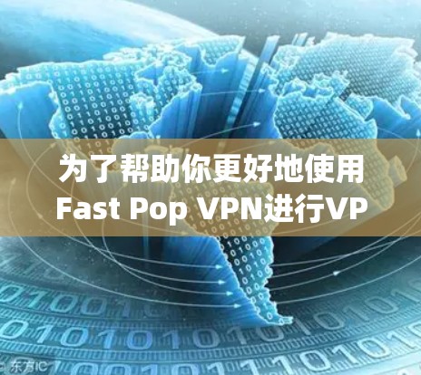为了帮助你更好地使用Fast Pop VPN进行VPN连接，以下是一些详细的步骤和建议