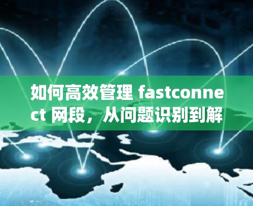 如何高效管理 fastconnect 网段，从问题识别到解决方案的Complete Guide