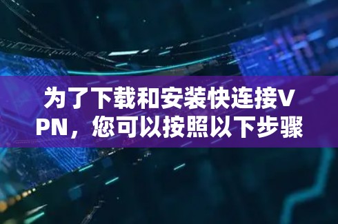 为了下载和安装快连接VPN,您可以按照以下步骤进行 为了下载和安装快连接VPN,您可以按照以下步骤进行