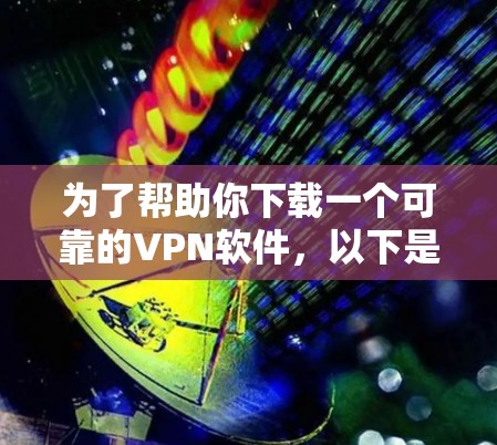 为了帮助你下载一个可靠的VPN软件,以下是一些步骤和建议 为了帮助你下载一个可靠的VPN软件,以下是一些步骤和建议
