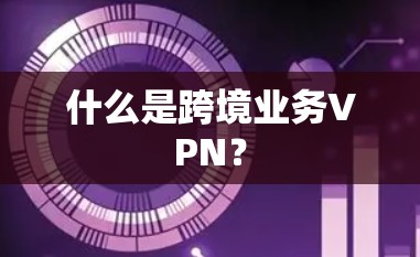 什么是跨境业务VPN? 什么是跨境业务VPN?