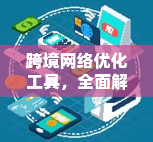 跨境网络优化工具,全面解析与实际应用 跨境网络优化工具,全面解析与实际应用