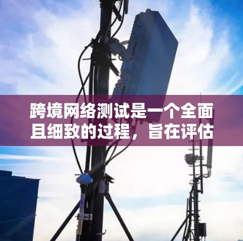 跨境网络测试是一个全面且细致的过程，旨在评估和优化网络连接的性能和安全性。以下是详细的步骤和注意事项