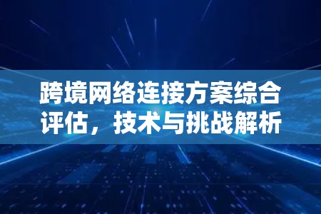 跨境网络连接方案综合评估，技术与挑战解析