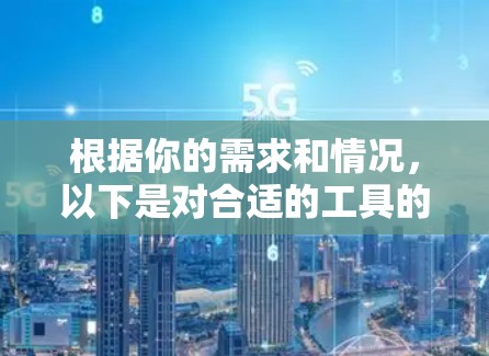 根据你的需求和情况,以下是对合适的工具的综合推荐 根据你的需求和情况,以下是对合适的工具的综合推荐