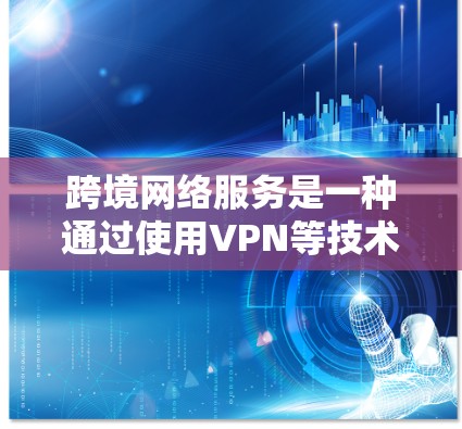 跨境网络服务是一种通过使用VPN等技术连接不同国家网络的方式，允许用户在多个国家使用同一个设备或服务器。以下是使用跨境网络服务的步骤和考虑因素