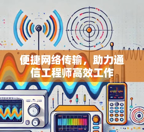便捷网络传输,助力通信工程师高效工作 便捷网络传输,助力通信工程师高效工作