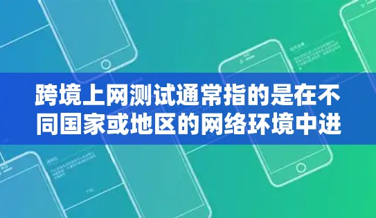 跨境上网测试通常指的是在不同国家或地区的网络环境中进行的测试，通常用于比较不同地区的网络性能、设备兼容性或网络服务的稳定性。以下是一些可能涉及的测试内容和方法