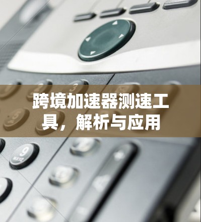 跨境加速器测速工具，解析与应用