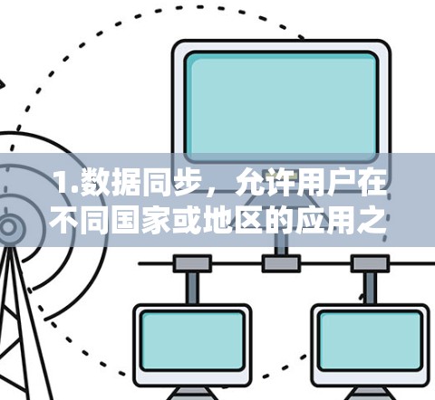 1.数据同步,允许用户在不同国家或地区的应用之间同步数据,比如文件、照片、视频、语音、社交媒体等 1.数据同步,允许用户在不同国家或地区的应用之间同步数据,比如文件、照片、视频、语音、社交媒体等